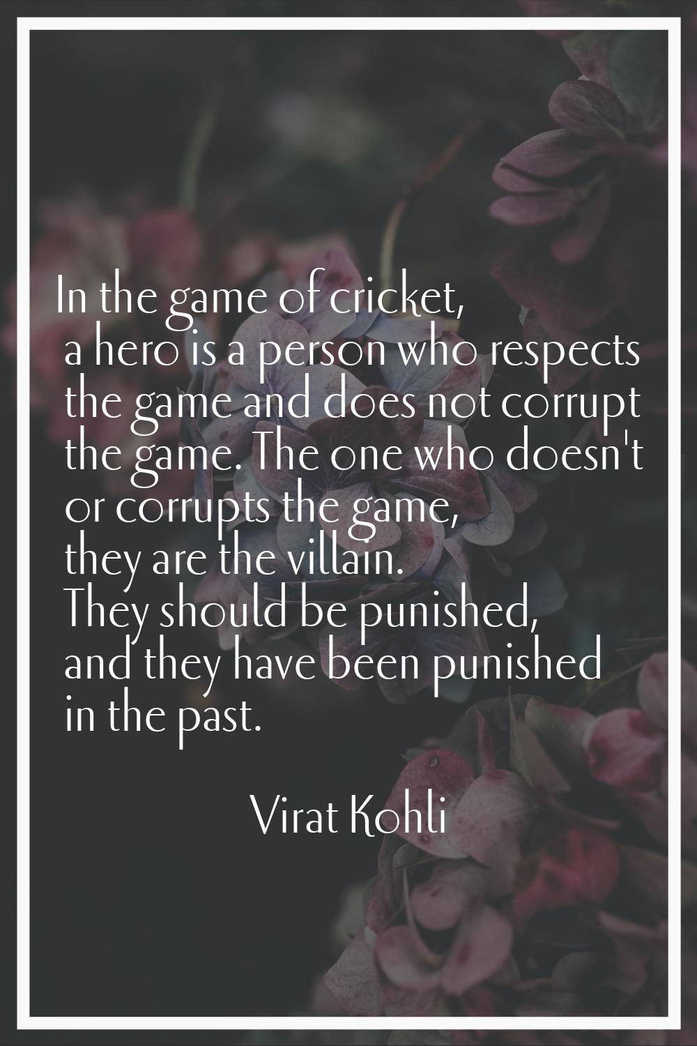 In the game of cricket, a hero is a person who respects the game and does not corrupt the game. The