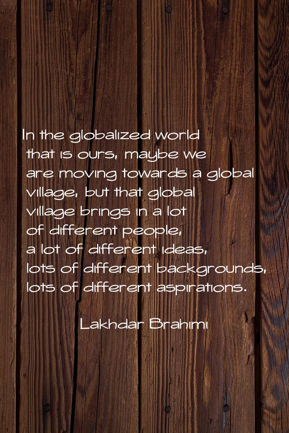 In the globalized world that is ours, maybe we are moving towards a global village, but that global
