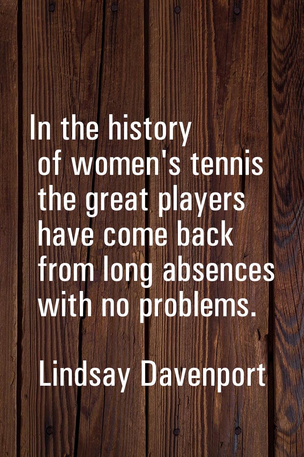 In the history of women's tennis the great players have come back from long absences with no proble