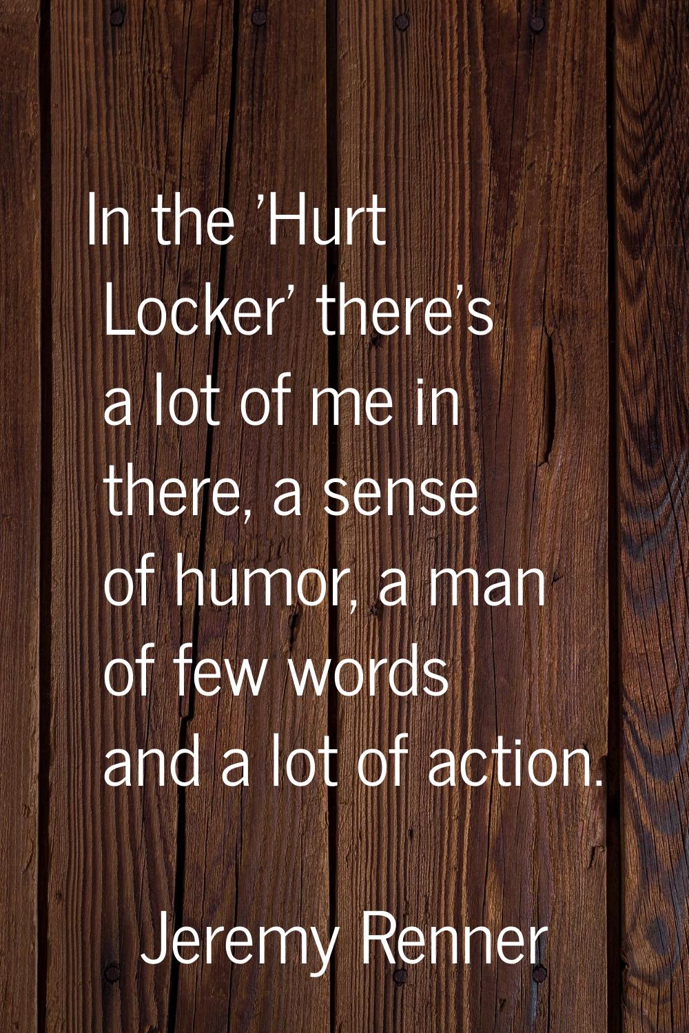 In the 'Hurt Locker' there's a lot of me in there, a sense of humor, a man of few words and a lot o