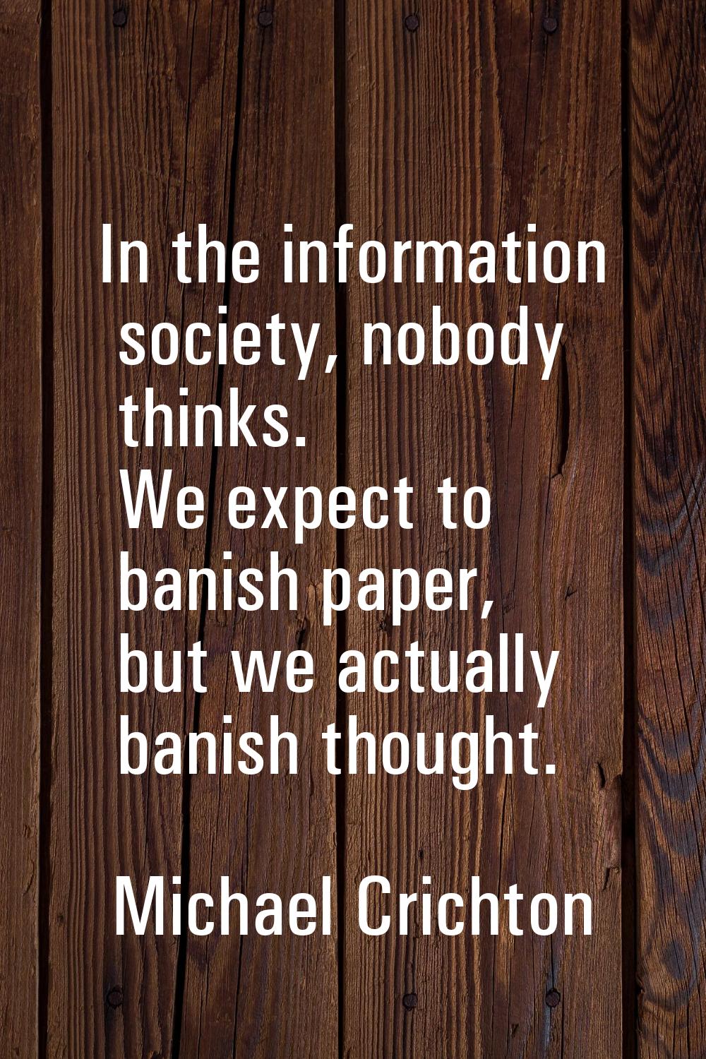 In the information society, nobody thinks. We expect to banish paper, but we actually banish though
