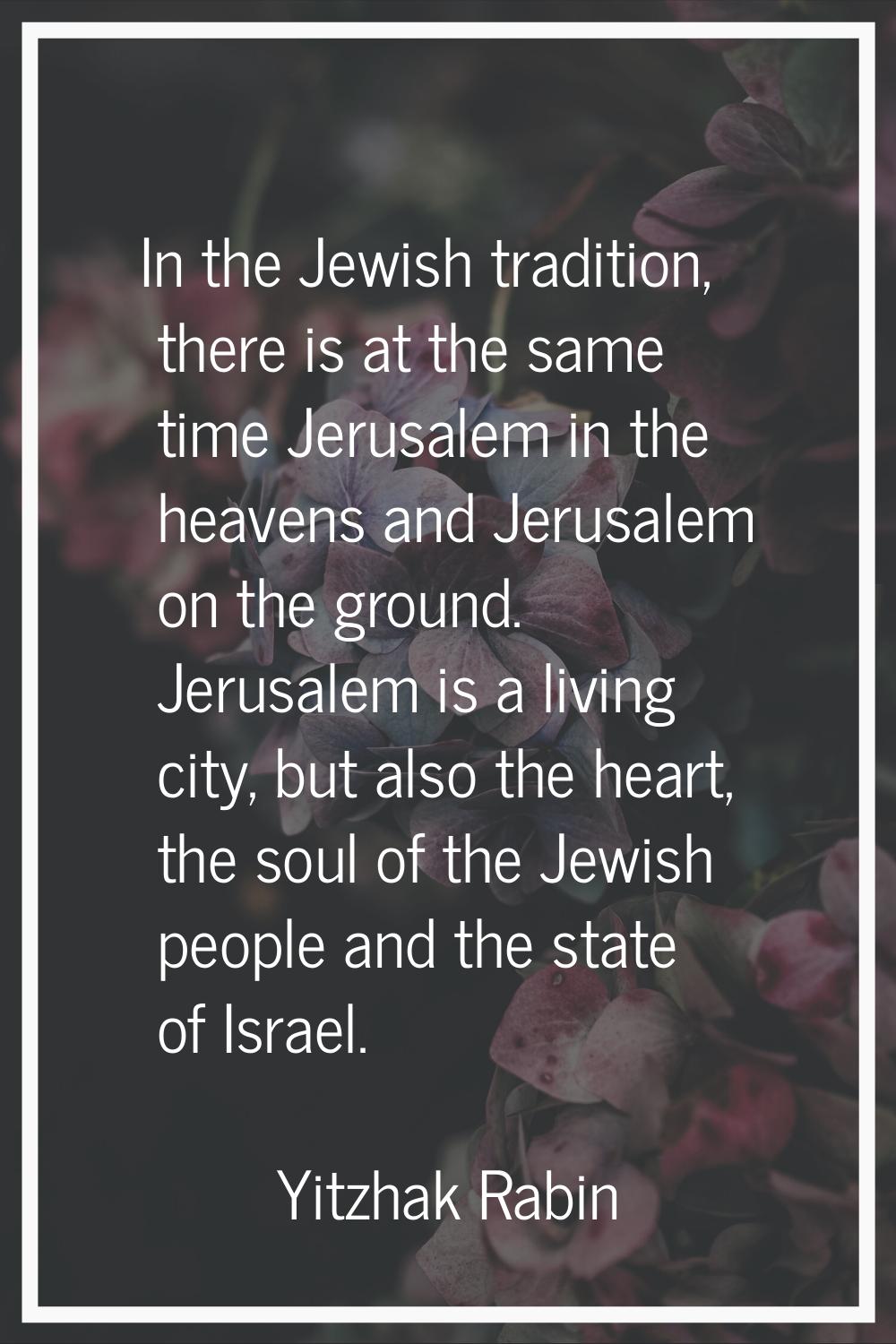 In the Jewish tradition, there is at the same time Jerusalem in the heavens and Jerusalem on the gr