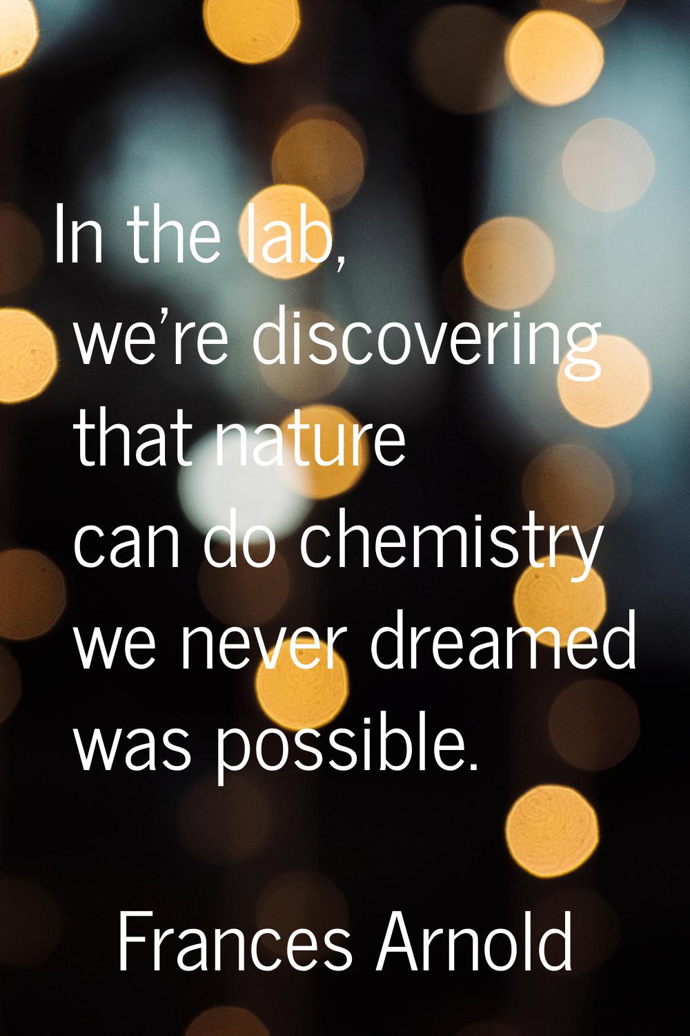 In the lab, we're discovering that nature can do chemistry we never dreamed was possible.