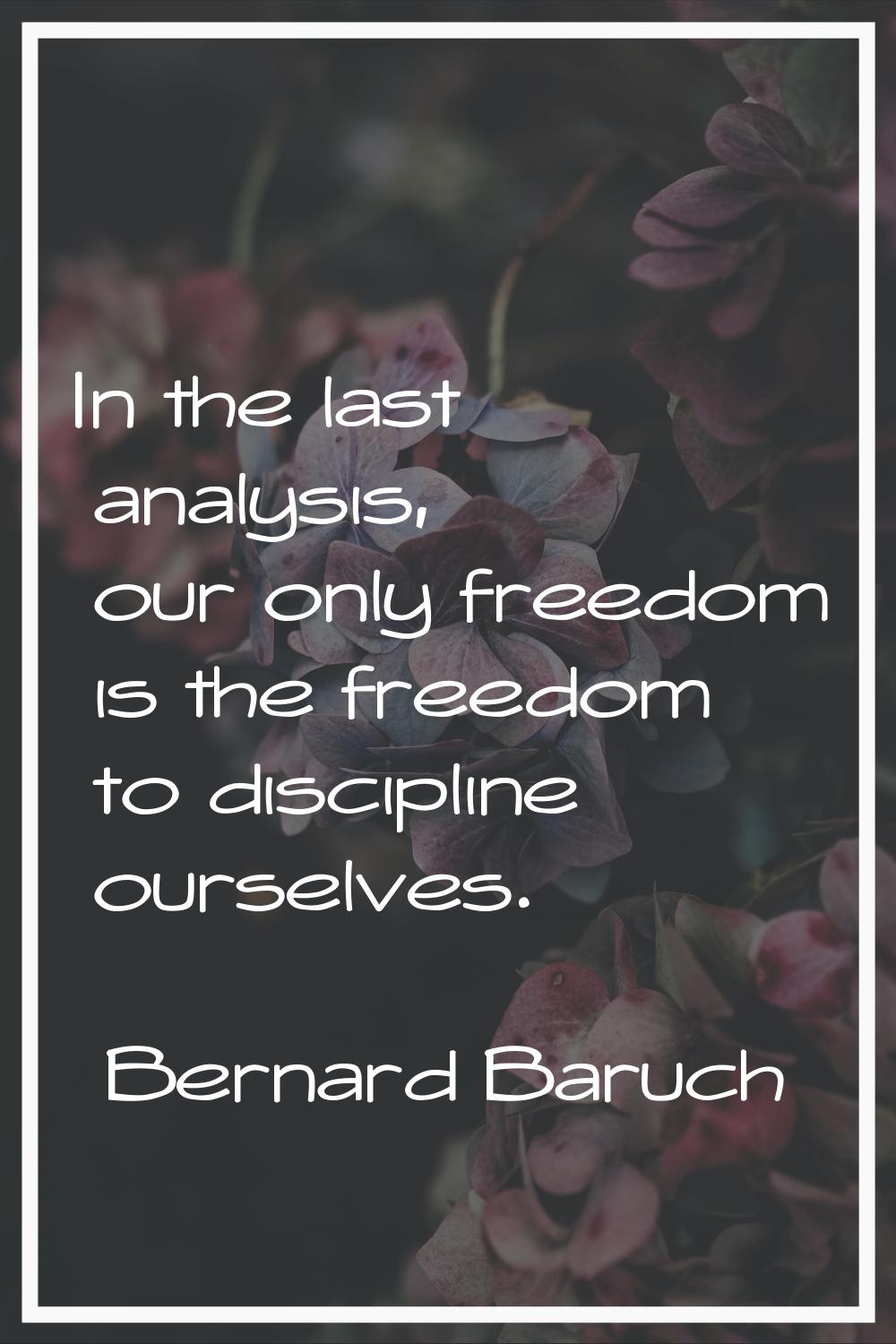 In the last analysis, our only freedom is the freedom to discipline ourselves.