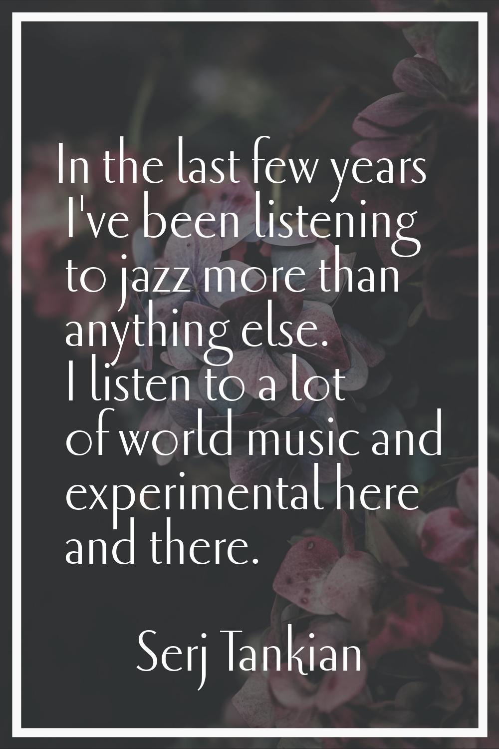 In the last few years I've been listening to jazz more than anything else. I listen to a lot of wor