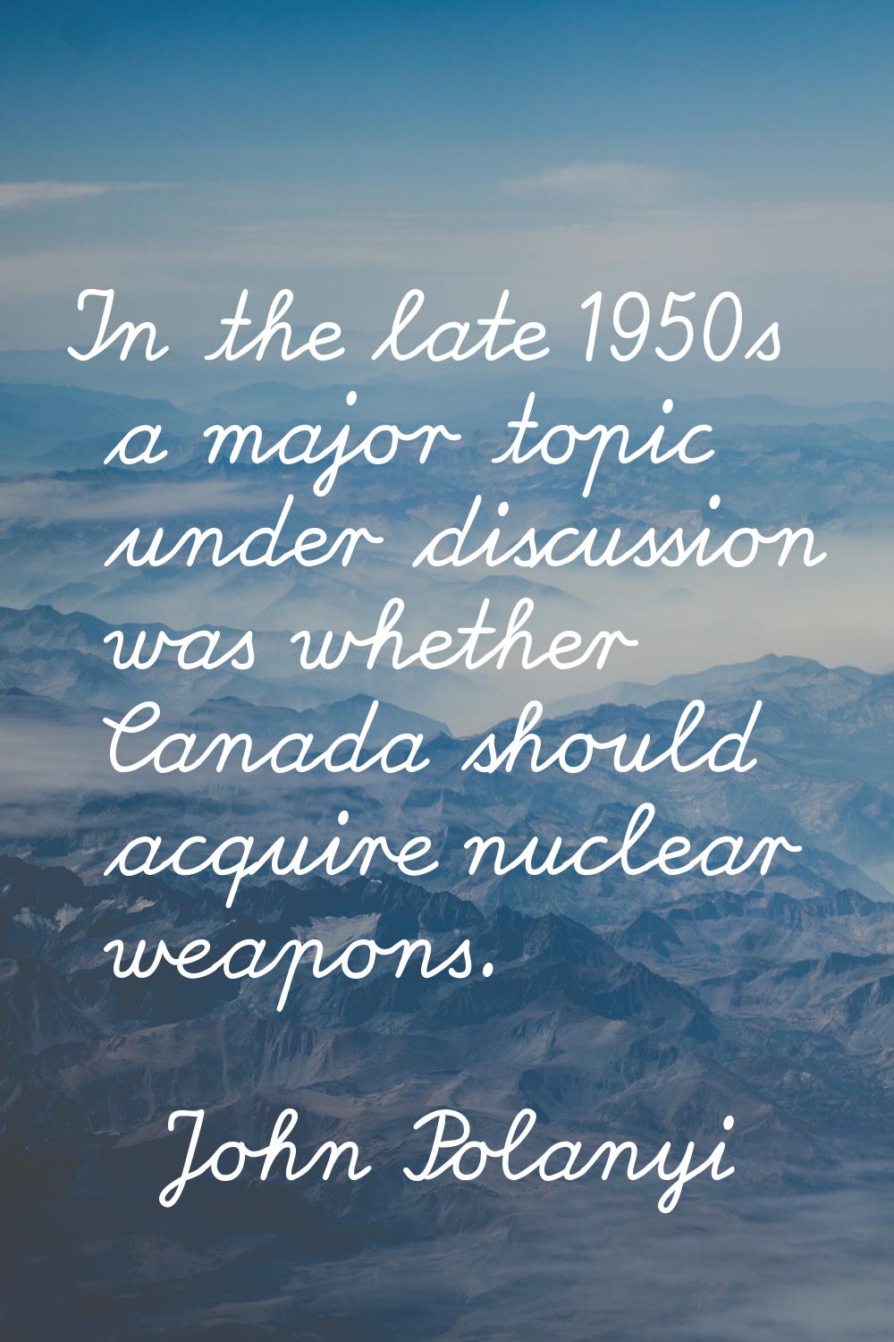 In the late 1950s a major topic under discussion was whether Canada should acquire nuclear weapons.