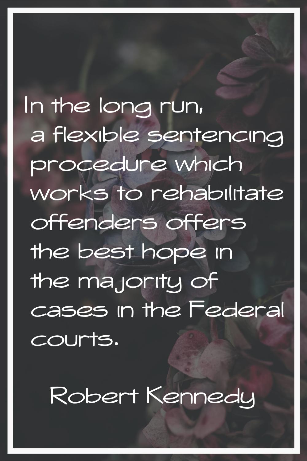 In the long run, a flexible sentencing procedure which works to rehabilitate offenders offers the b