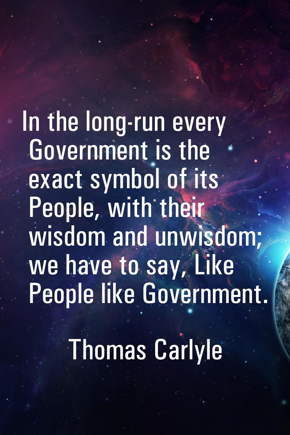 In the long-run every Government is the exact symbol of its People, with their wisdom and unwisdom;