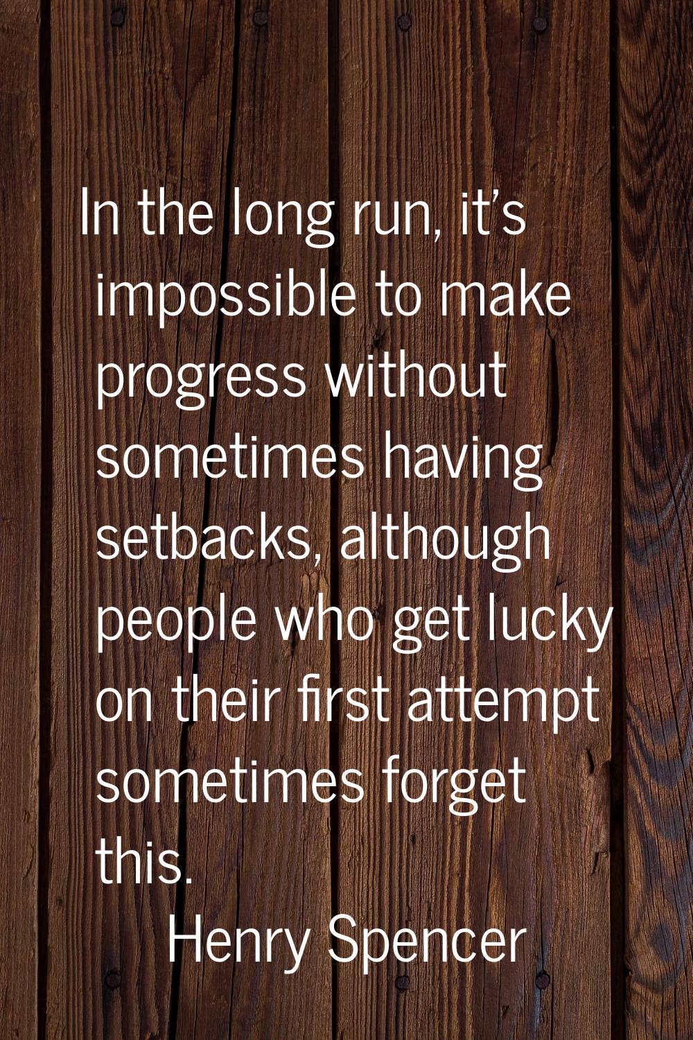 In the long run, it's impossible to make progress without sometimes having setbacks, although peopl