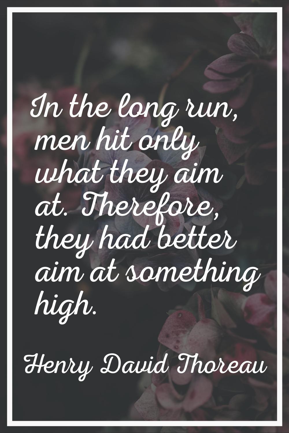 In the long run, men hit only what they aim at. Therefore, they had better aim at something high.