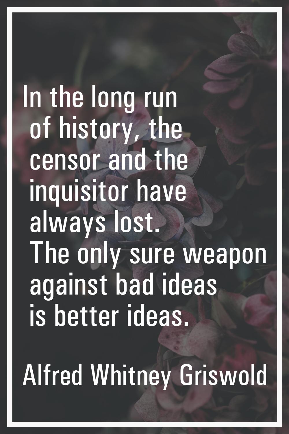 In the long run of history, the censor and the inquisitor have always lost. The only sure weapon ag