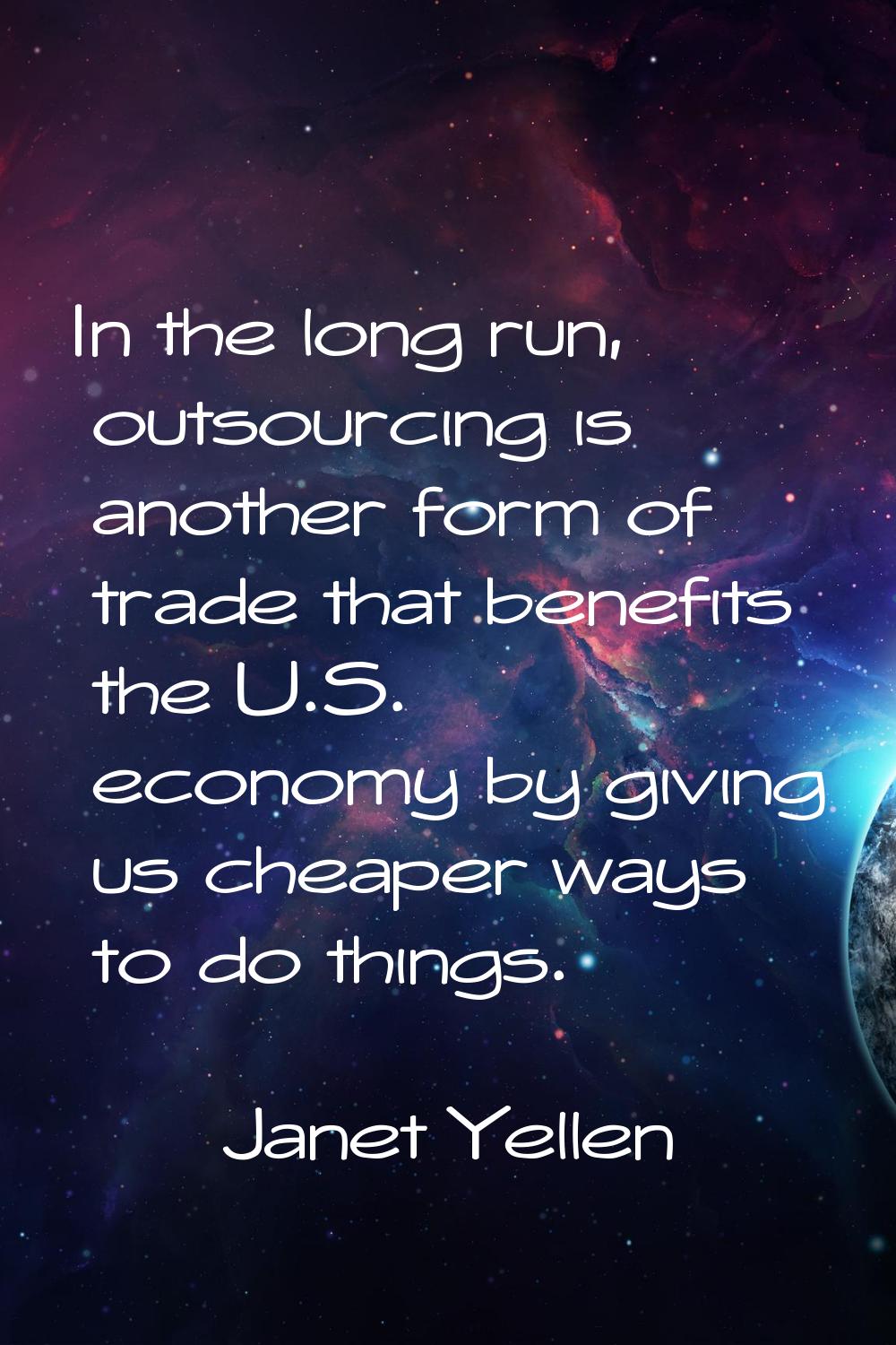 In the long run, outsourcing is another form of trade that benefits the U.S. economy by giving us c