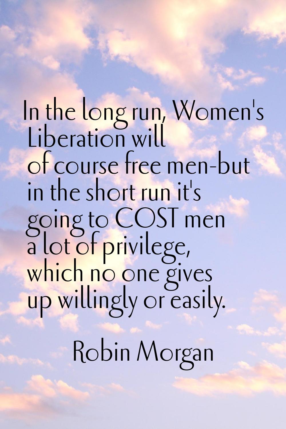 In the long run, Women's Liberation will of course free men-but in the short run it's going to COST