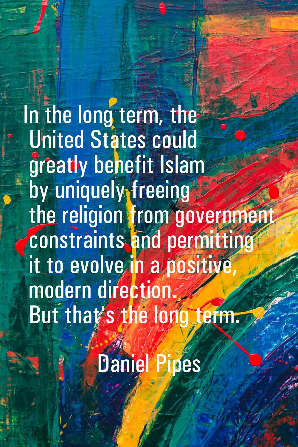 In the long term, the United States could greatly benefit Islam by uniquely freeing the religion fr
