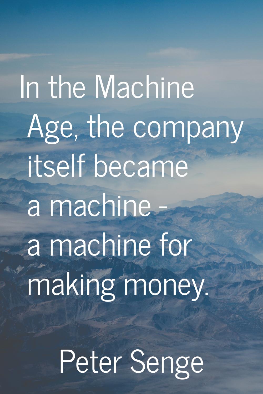In the Machine Age, the company itself became a machine - a machine for making money.