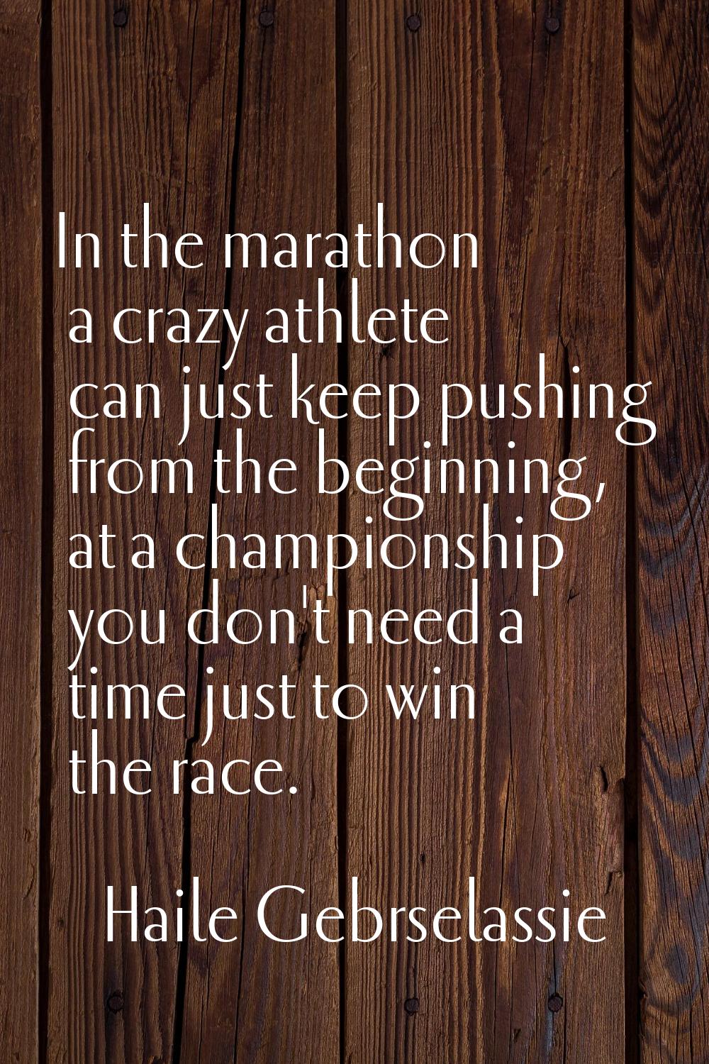 In the marathon a crazy athlete can just keep pushing from the beginning, at a championship you don