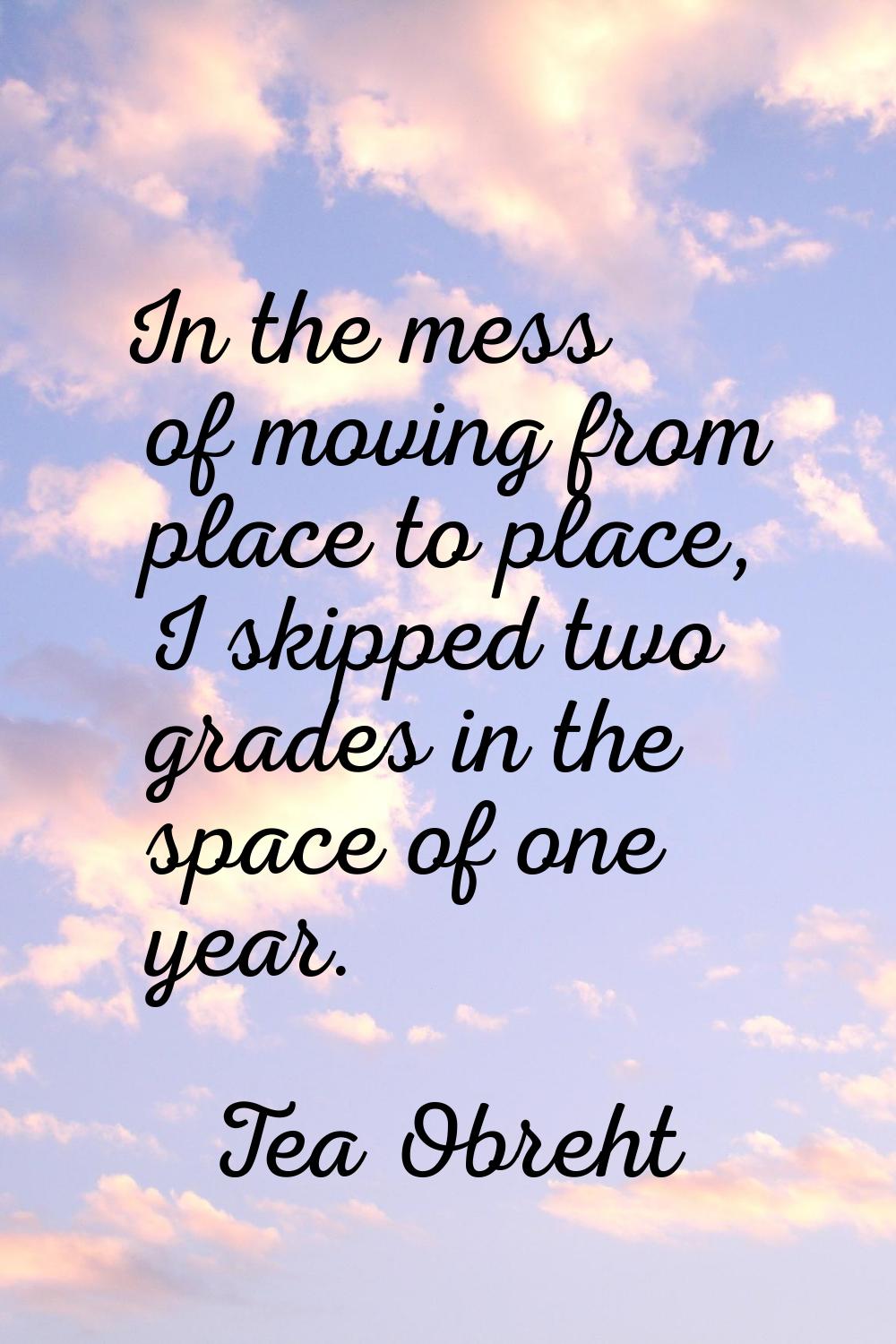 In the mess of moving from place to place, I skipped two grades in the space of one year.