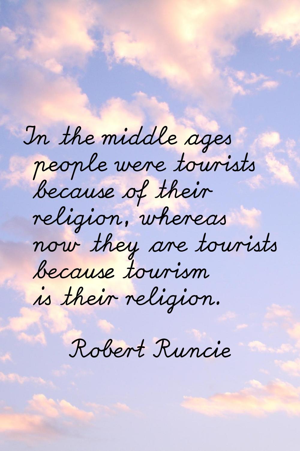 In the middle ages people were tourists because of their religion, whereas now they are tourists be
