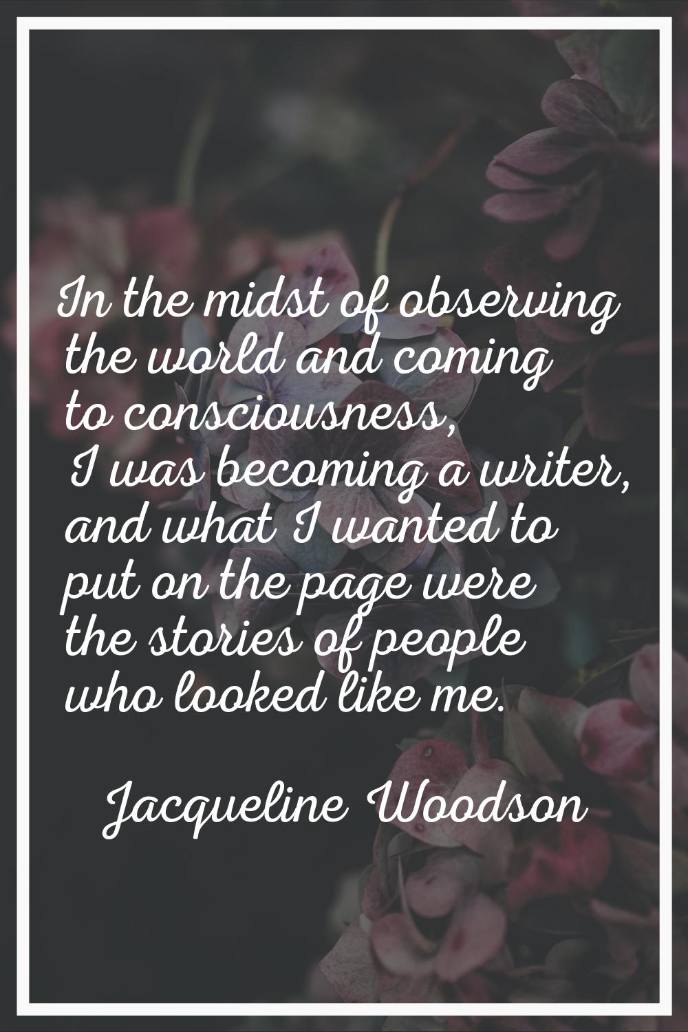 In the midst of observing the world and coming to consciousness, I was becoming a writer, and what 