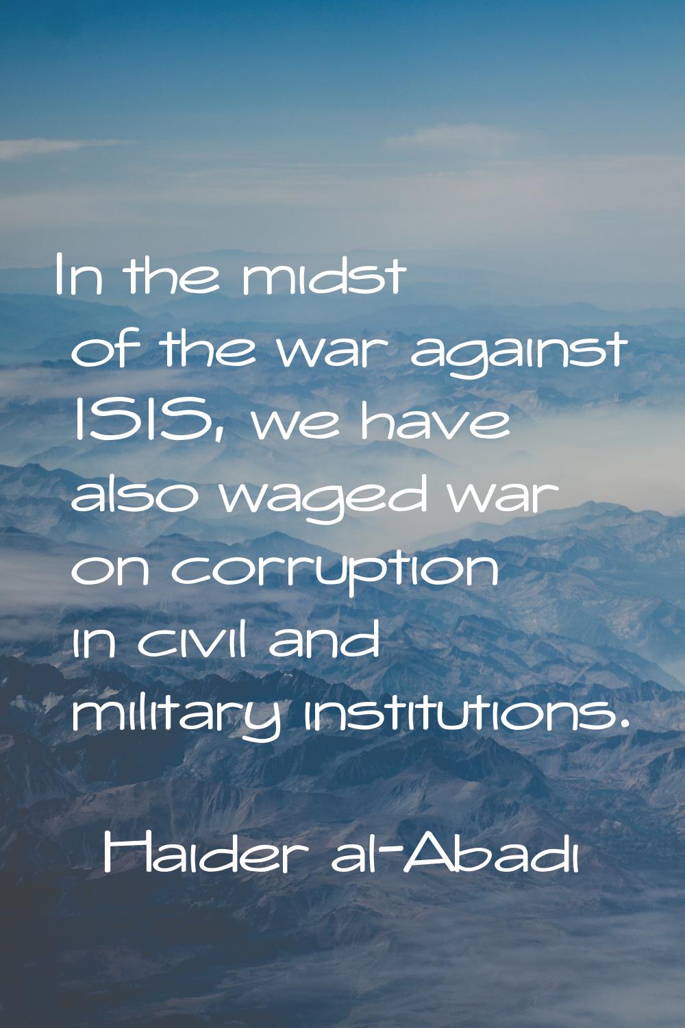 In the midst of the war against ISIS, we have also waged war on corruption in civil and military in