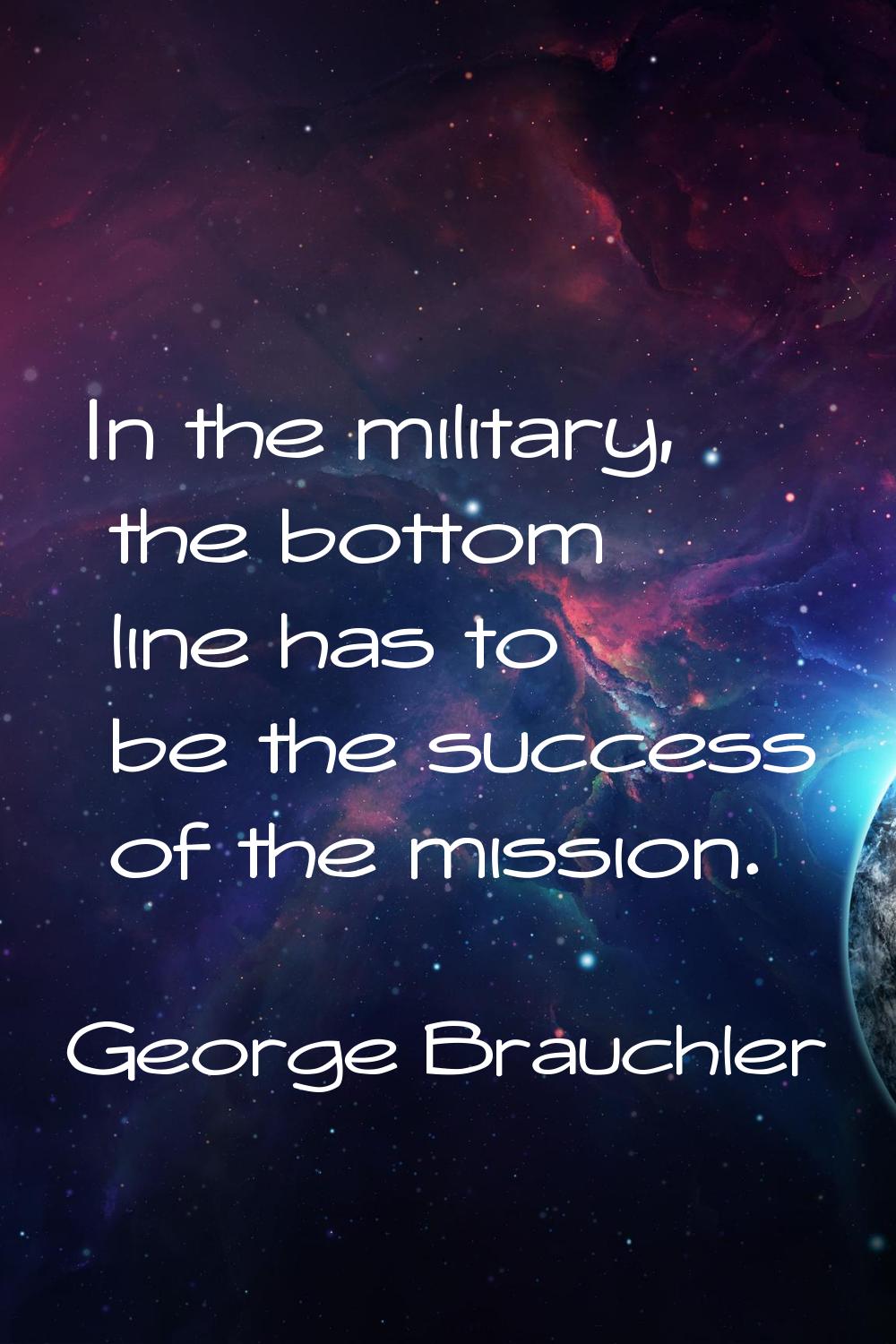 In the military, the bottom line has to be the success of the mission.