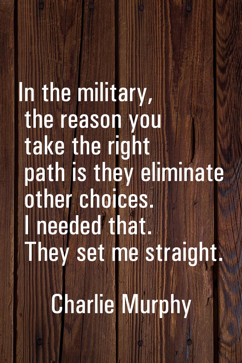 In the military, the reason you take the right path is they eliminate other choices. I needed that.