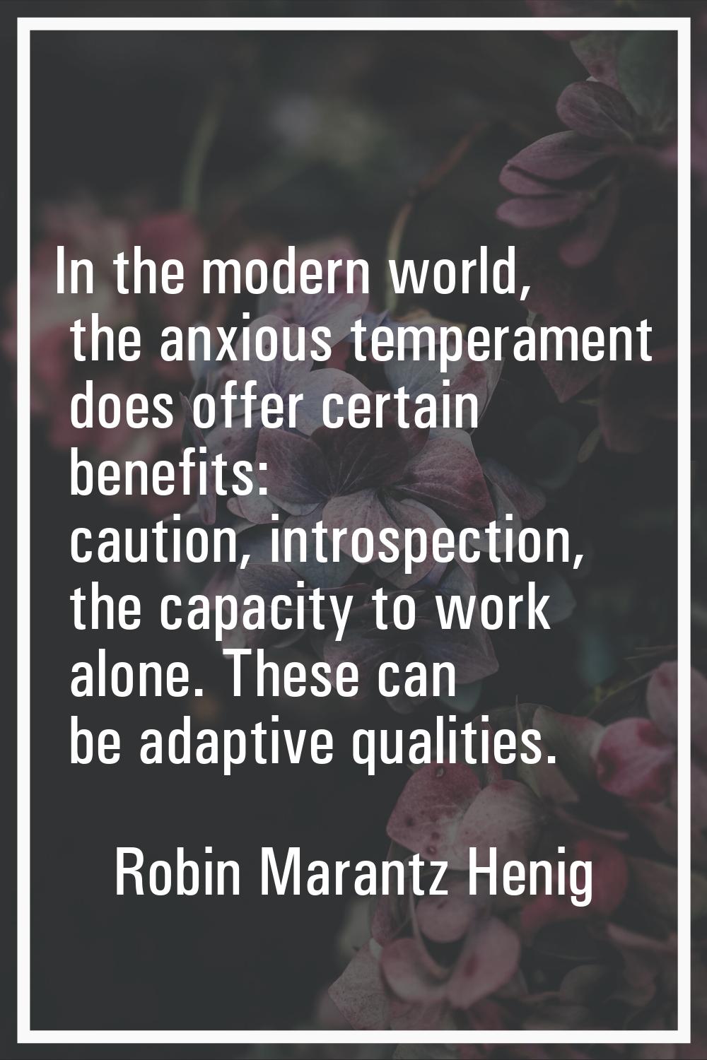 In the modern world, the anxious temperament does offer certain benefits: caution, introspection, t