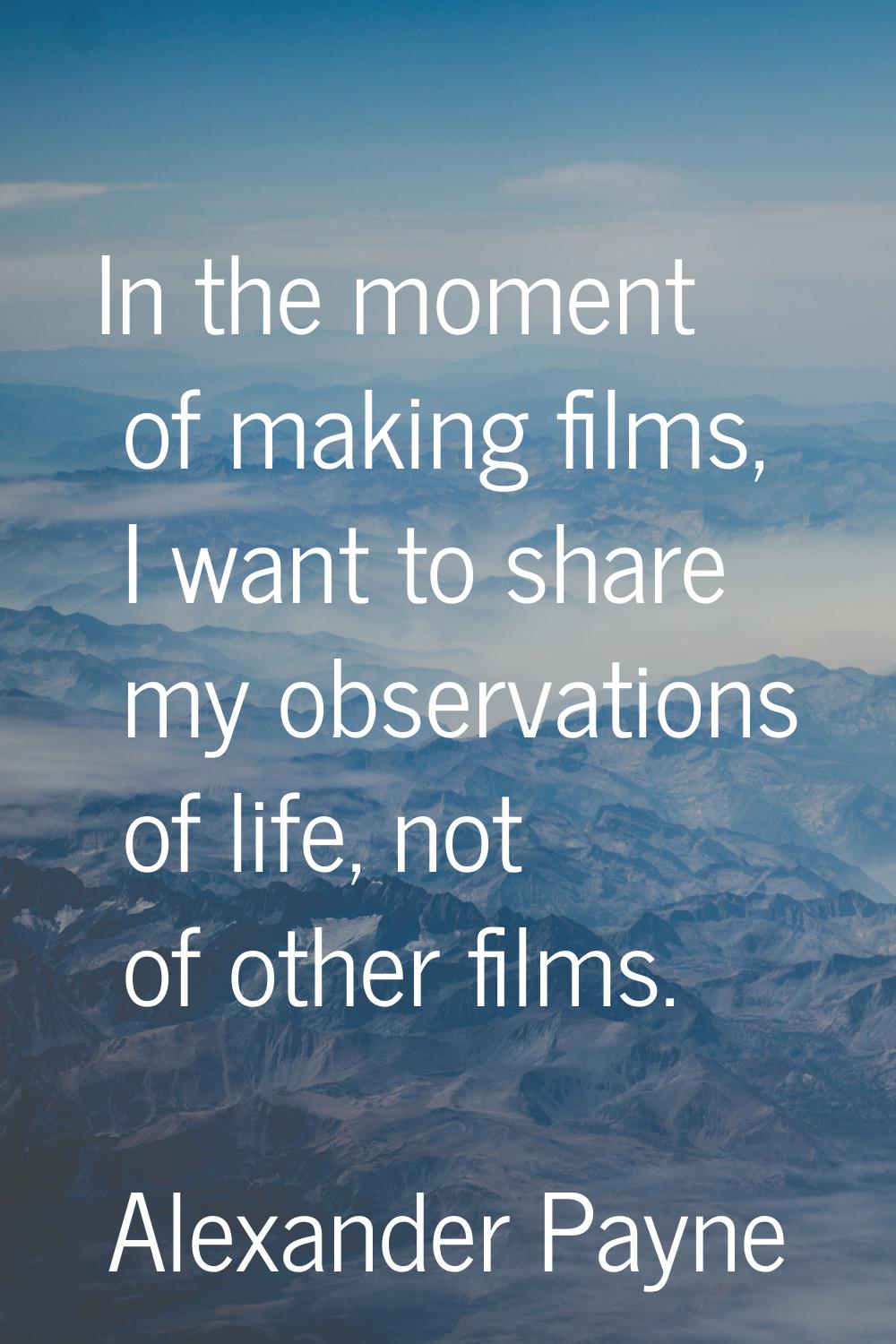 In the moment of making films, I want to share my observations of life, not of other films.