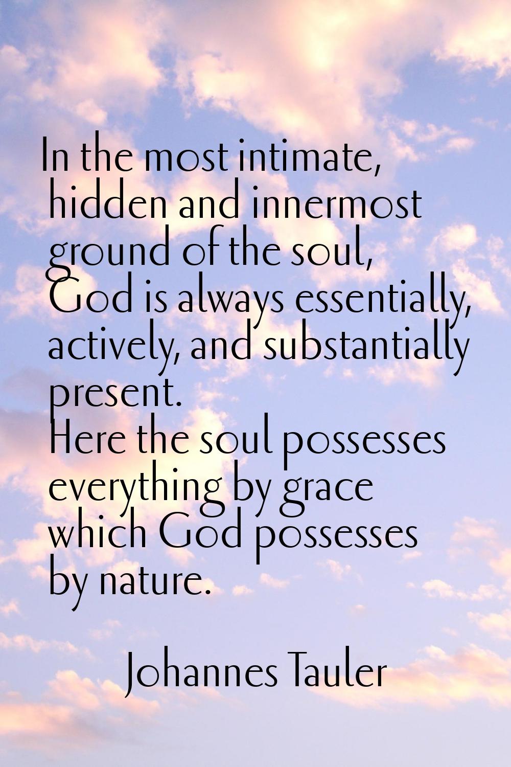 In the most intimate, hidden and innermost ground of the soul, God is always essentially, actively,