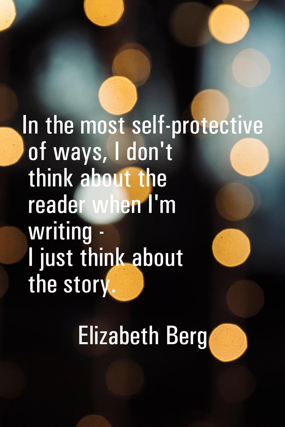 In the most self-protective of ways, I don't think about the reader when I'm writing - I just think