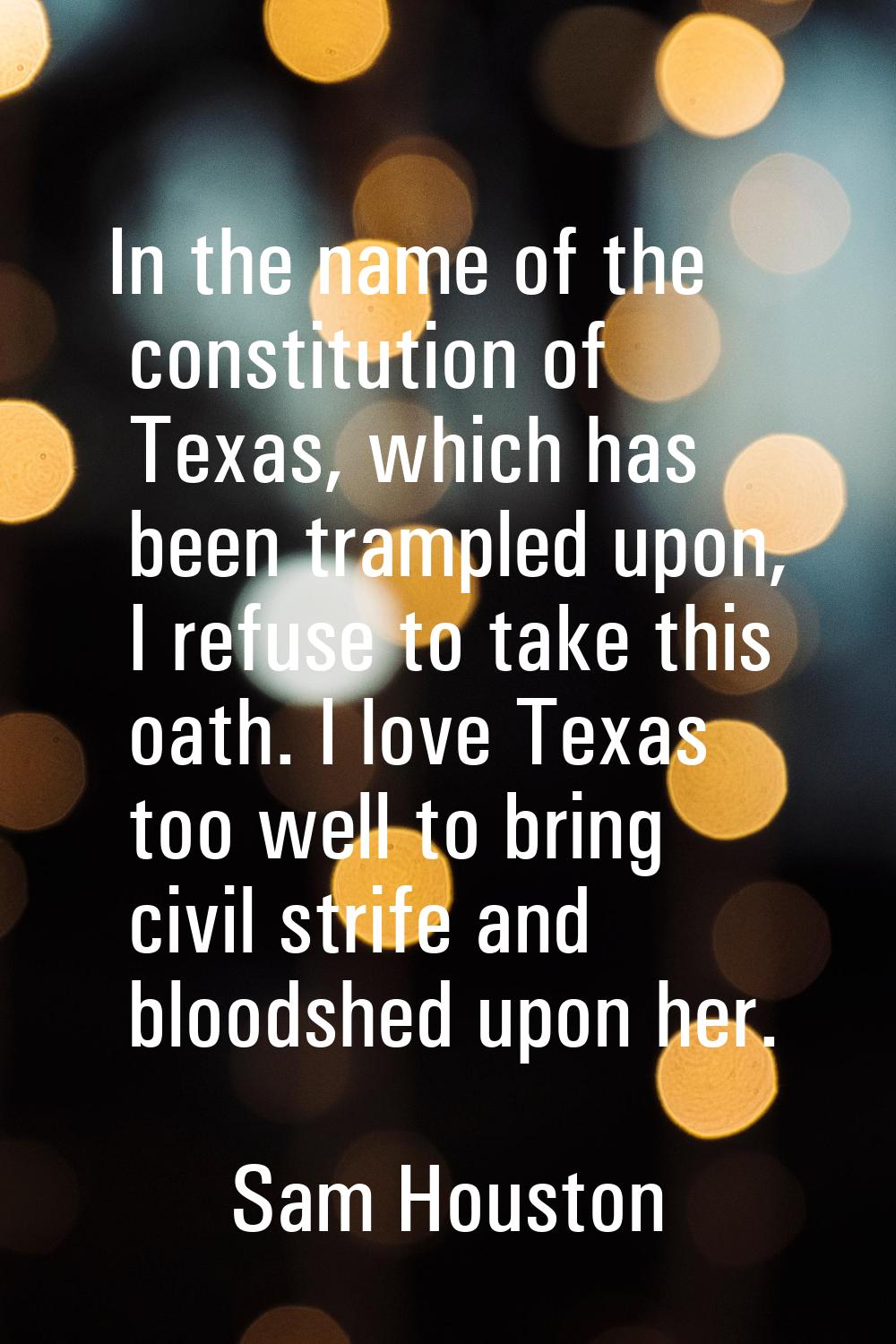 In the name of the constitution of Texas, which has been trampled upon, I refuse to take this oath.