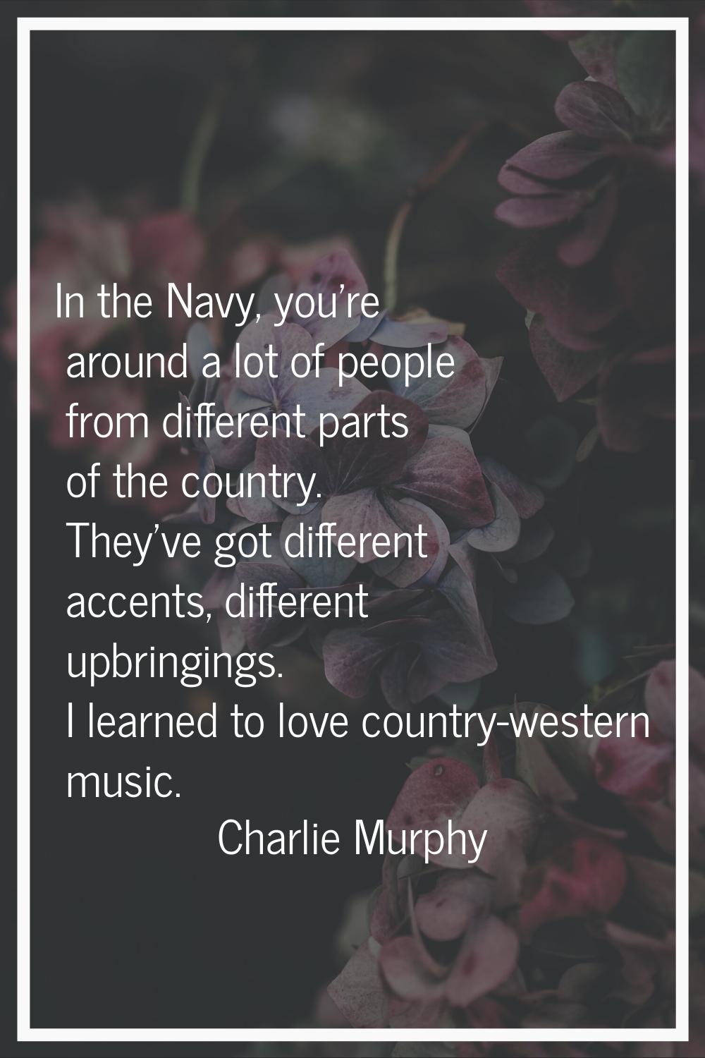 In the Navy, you're around a lot of people from different parts of the country. They've got differe