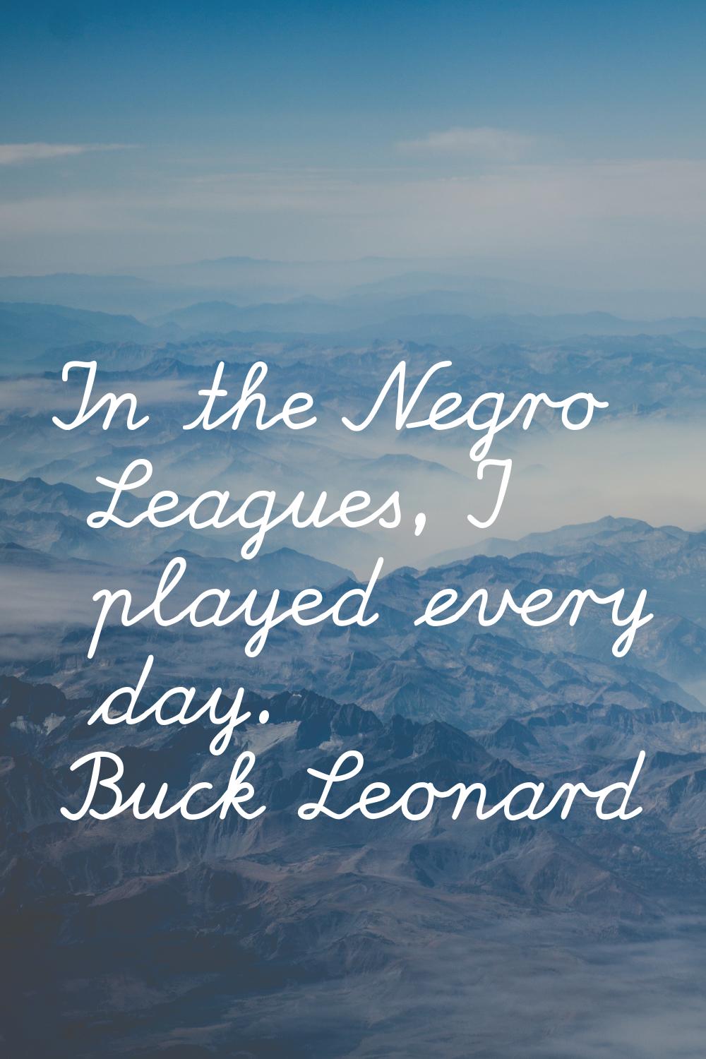 In the Negro Leagues, I played every day.