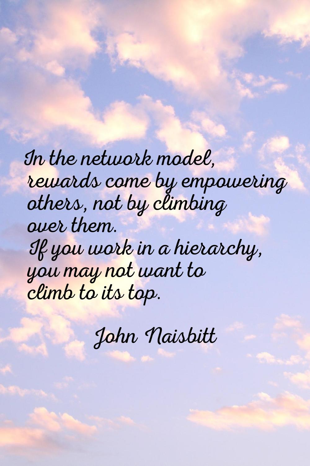 In the network model, rewards come by empowering others, not by climbing over them. If you work in 