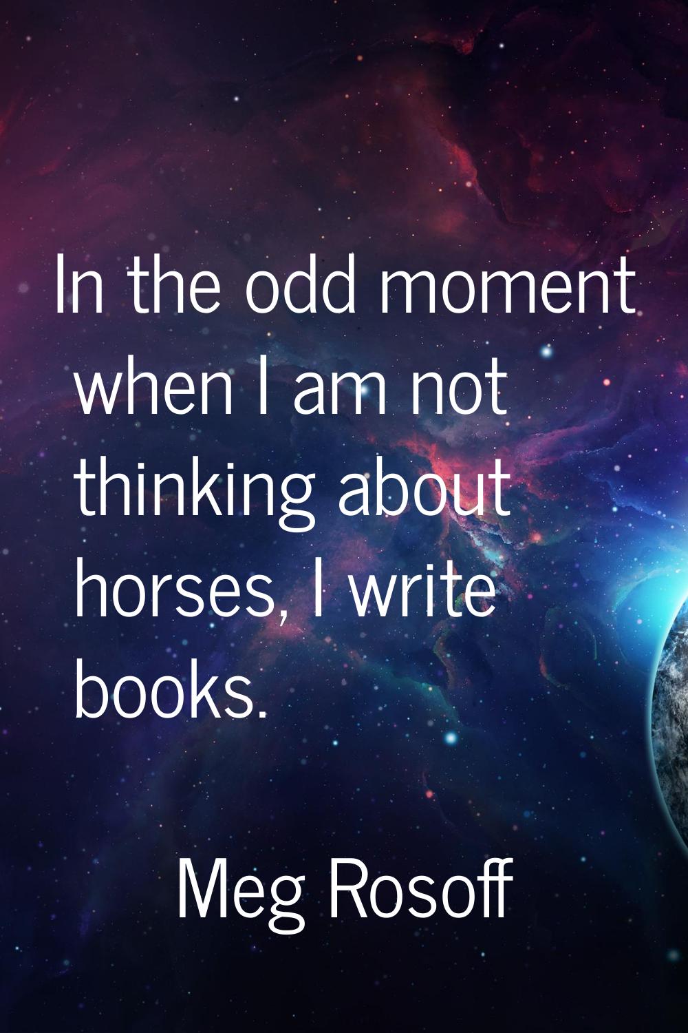 In the odd moment when I am not thinking about horses, I write books.