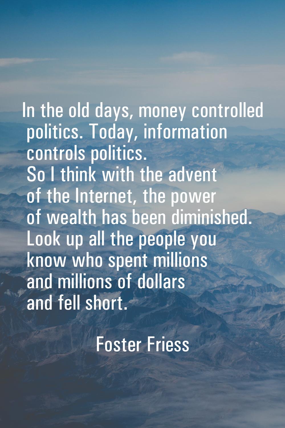 In the old days, money controlled politics. Today, information controls politics. So I think with t