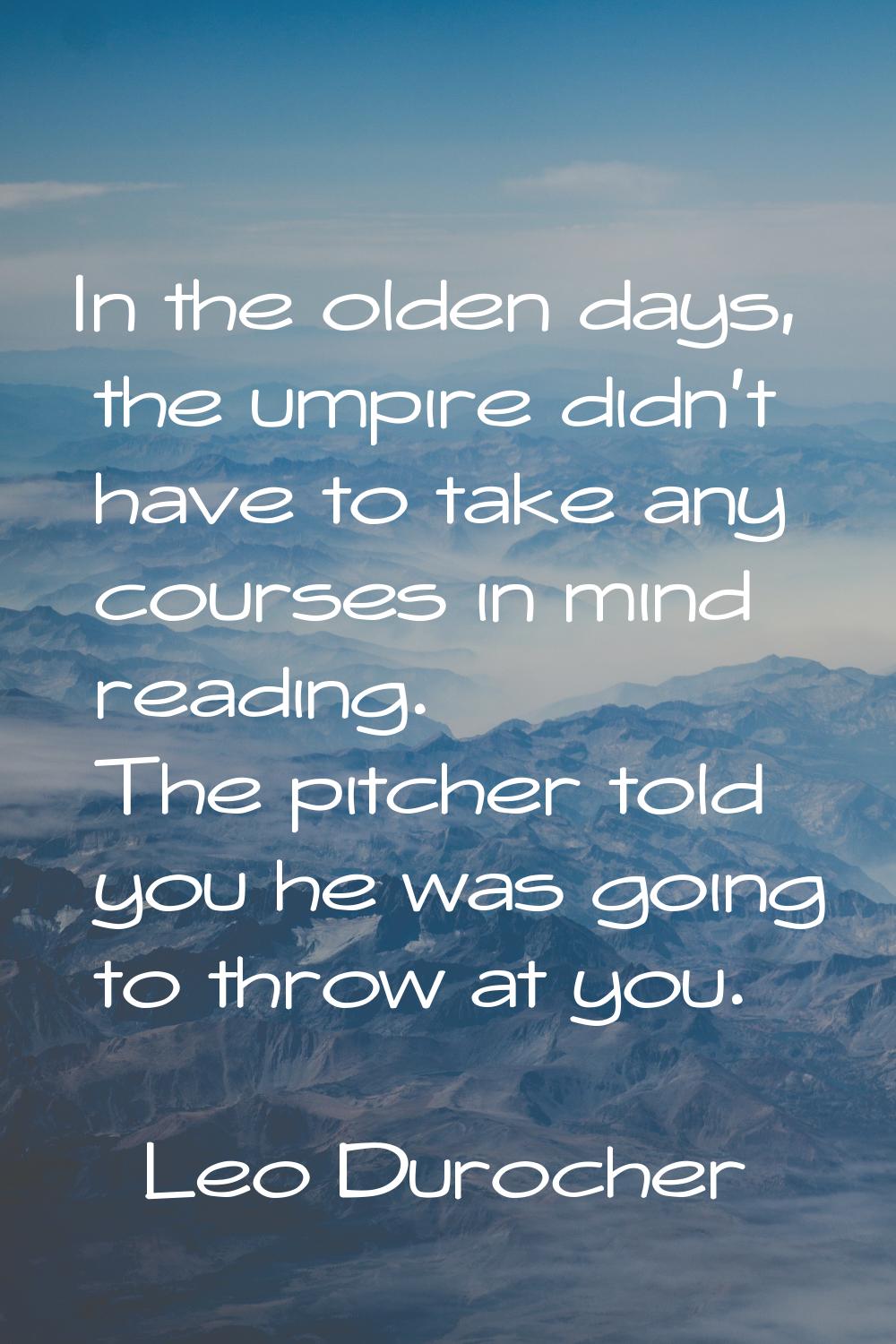 In the olden days, the umpire didn't have to take any courses in mind reading. The pitcher told you