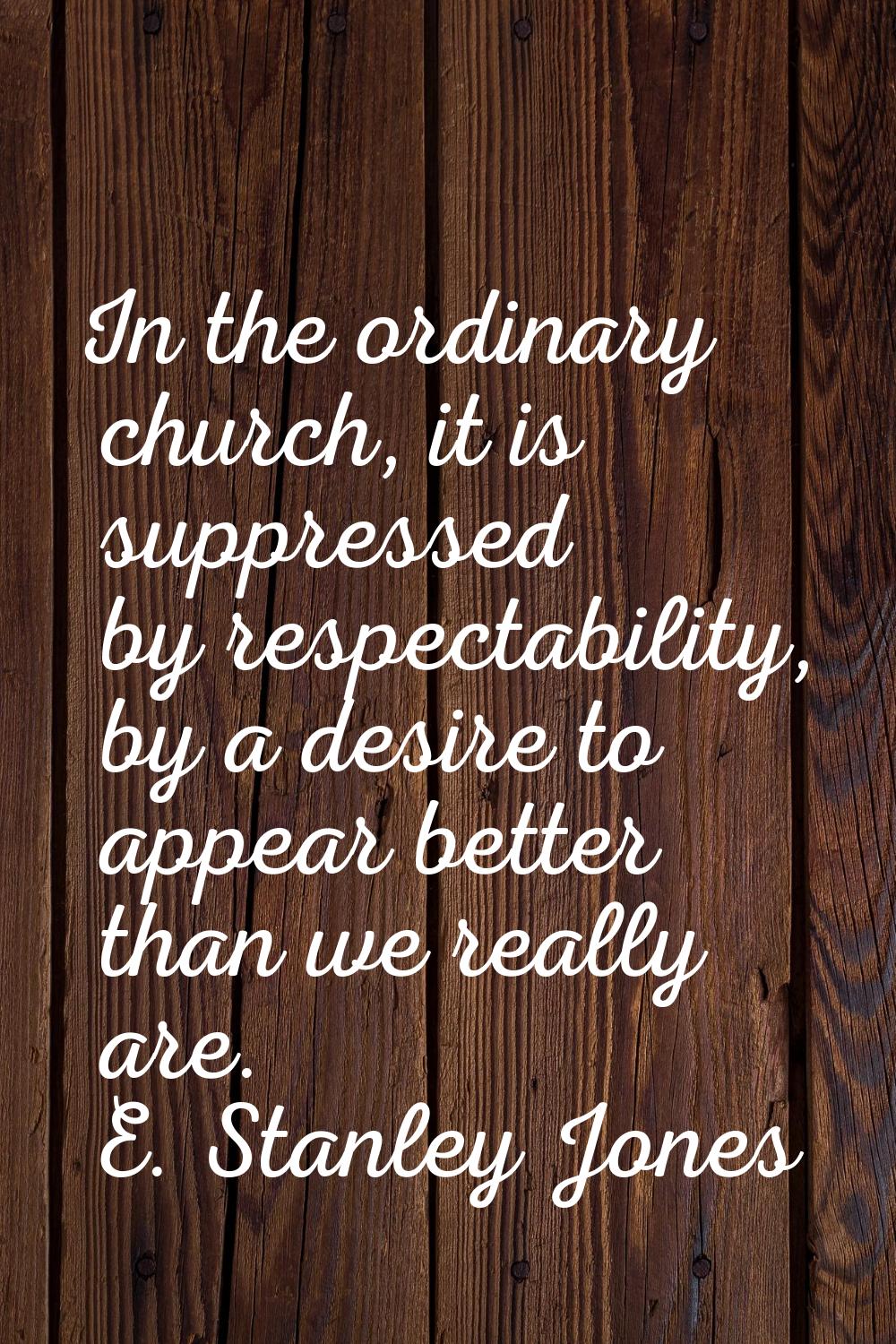 In the ordinary church, it is suppressed by respectability, by a desire to appear better than we re
