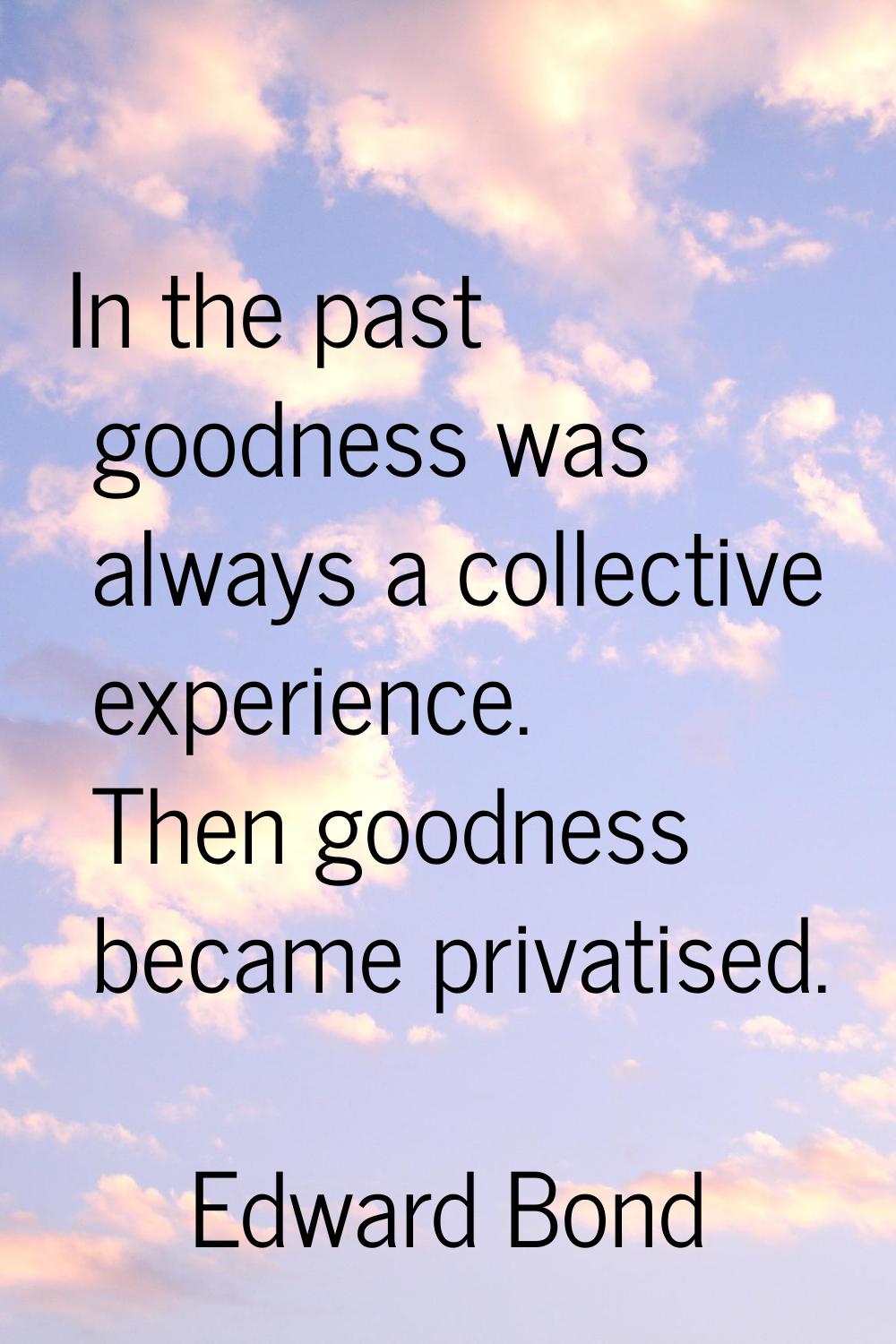In the past goodness was always a collective experience. Then goodness became privatised.