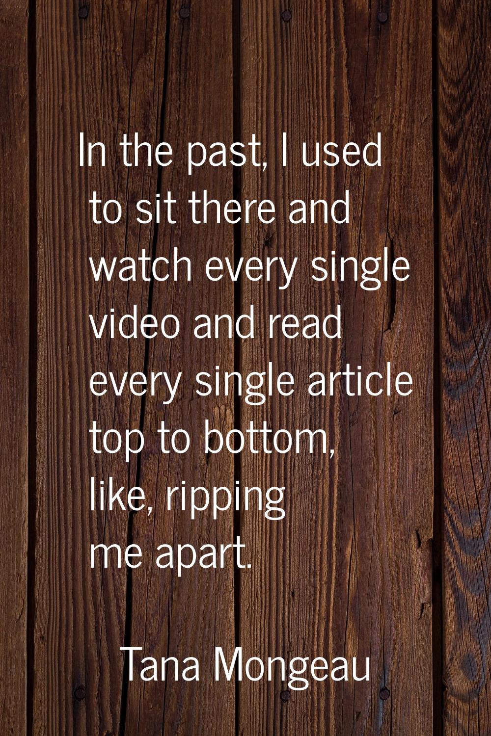In the past, I used to sit there and watch every single video and read every single article top to 