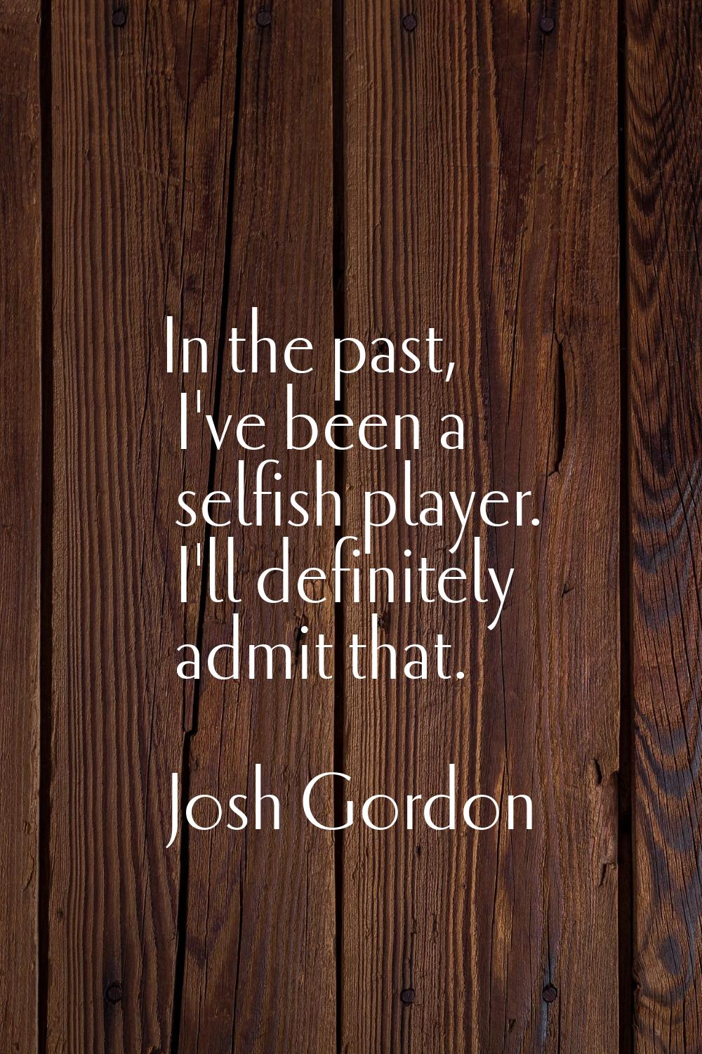 In the past, I've been a selfish player. I'll definitely admit that.