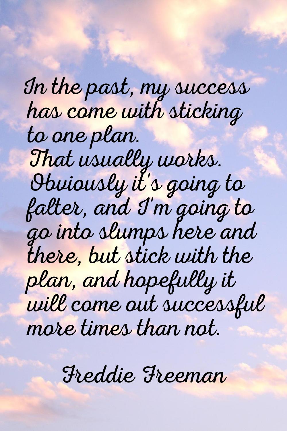 In the past, my success has come with sticking to one plan. That usually works. Obviously it's goin