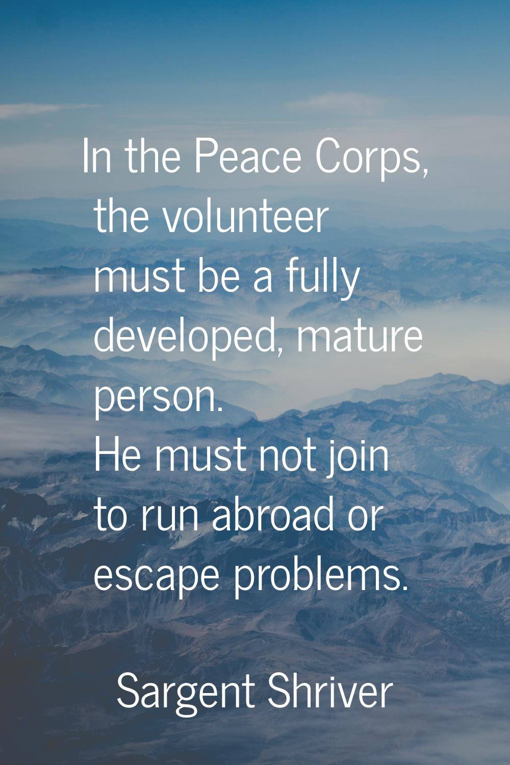 In the Peace Corps, the volunteer must be a fully developed, mature person. He must not join to run