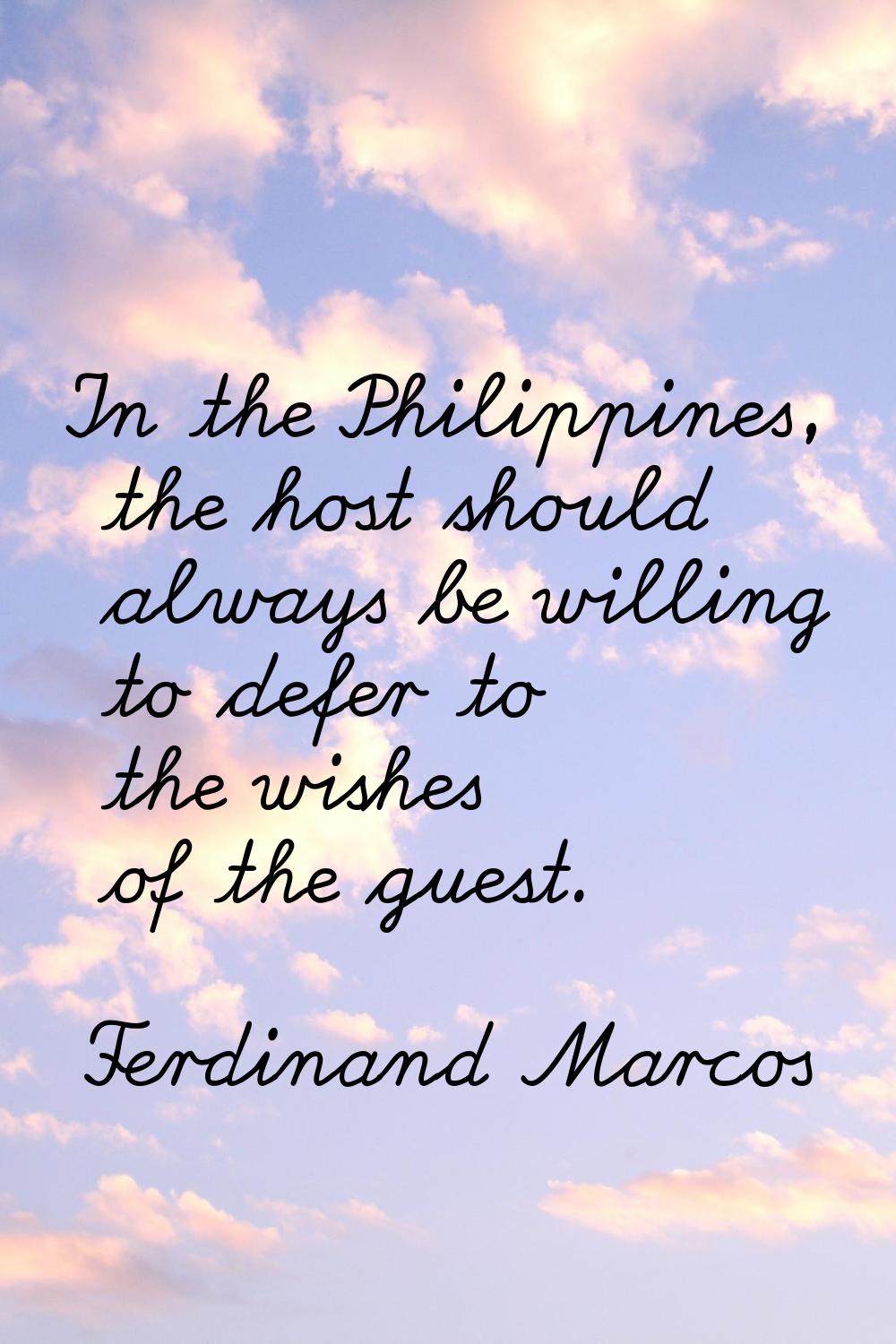 In the Philippines, the host should always be willing to defer to the wishes of the guest.