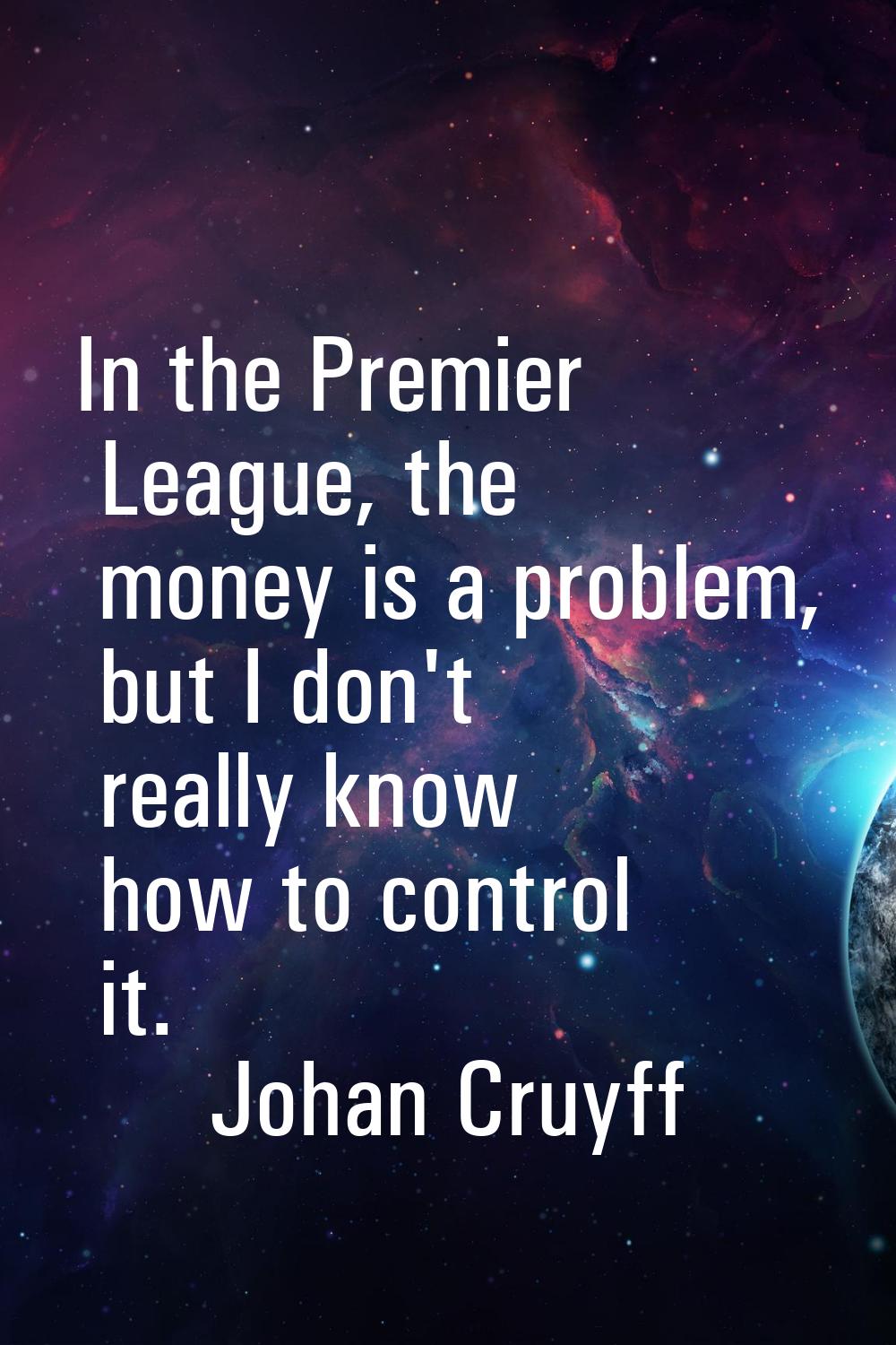 In the Premier League, the money is a problem, but I don't really know how to control it.