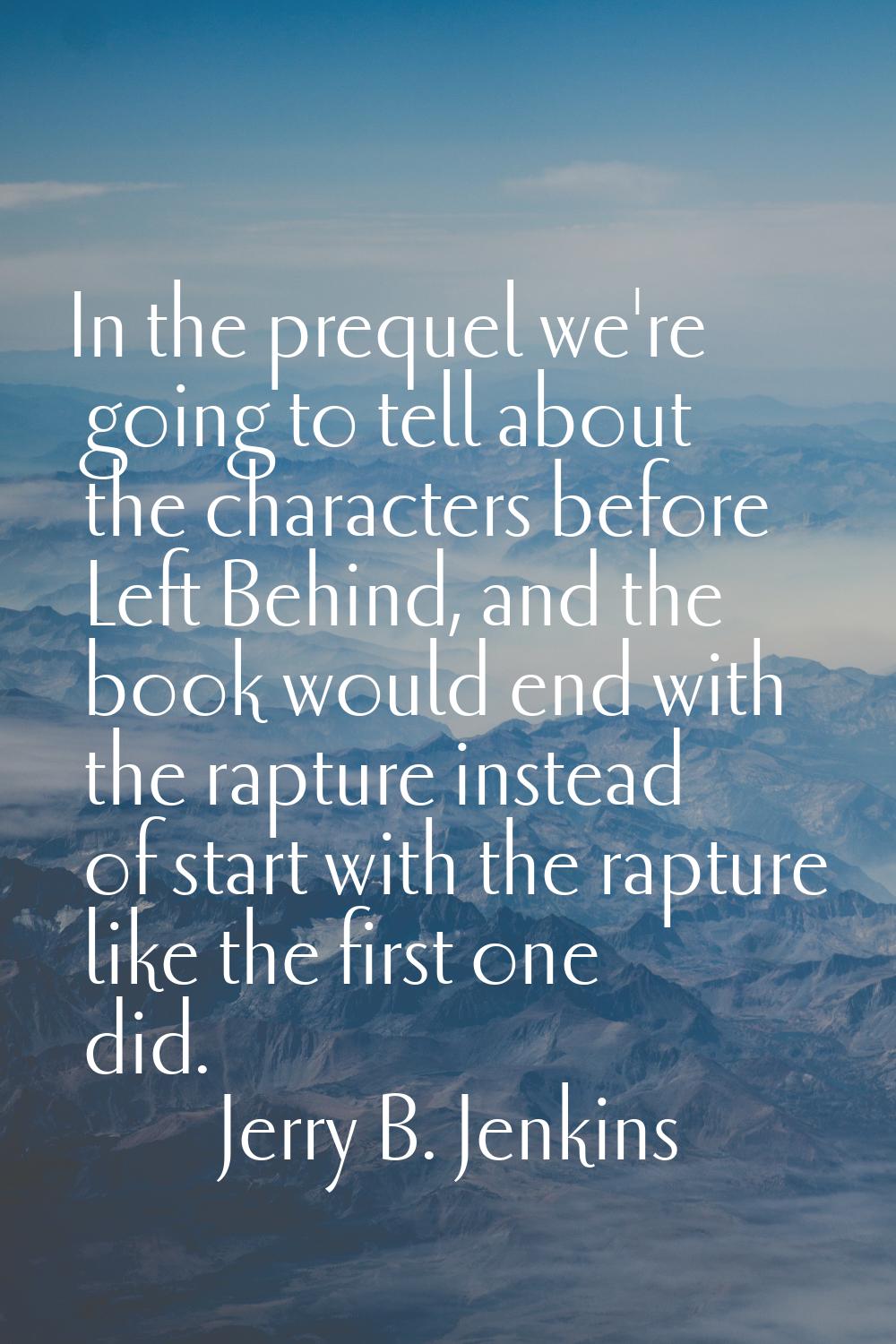 In the prequel we're going to tell about the characters before Left Behind, and the book would end 