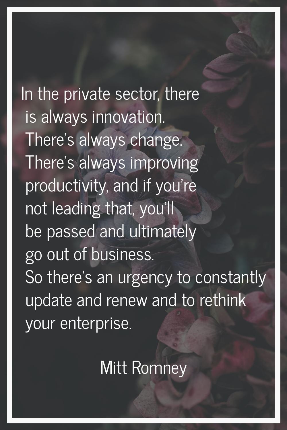 In the private sector, there is always innovation. There's always change. There's always improving 