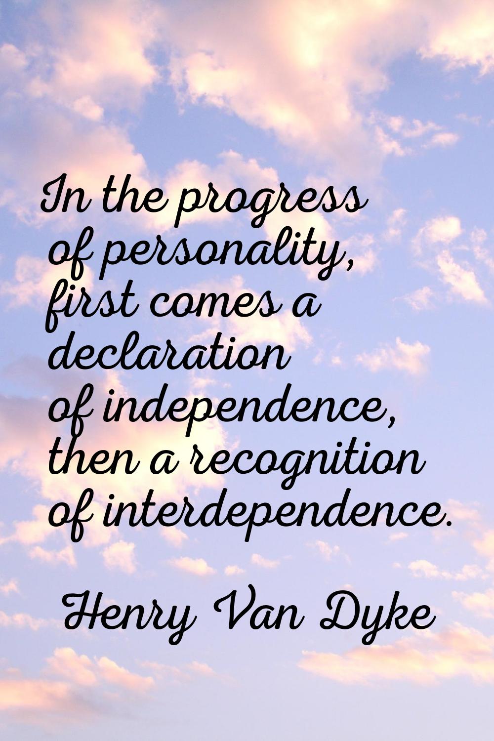 In the progress of personality, first comes a declaration of independence, then a recognition of in