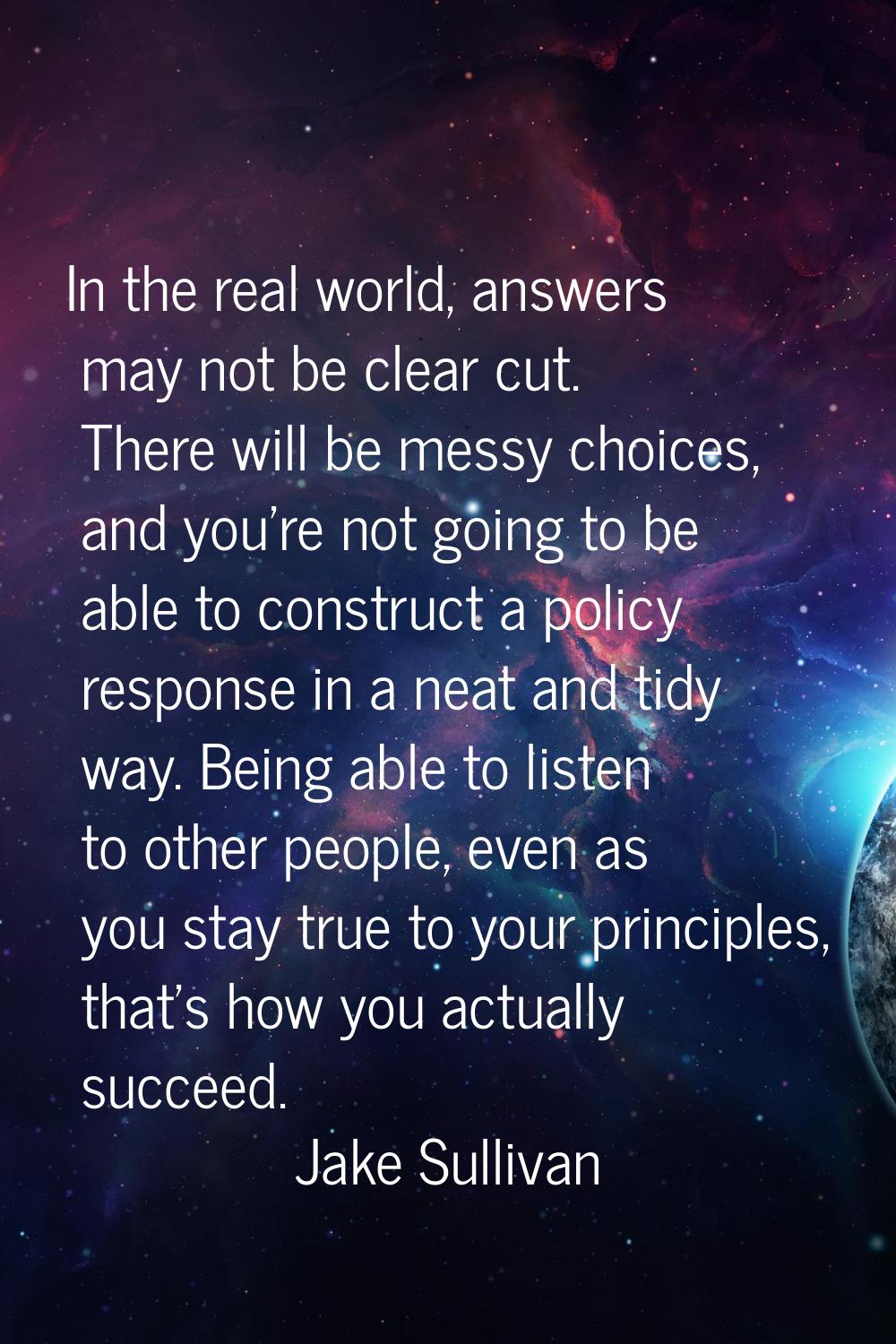In the real world, answers may not be clear cut. There will be messy choices, and you're not going 