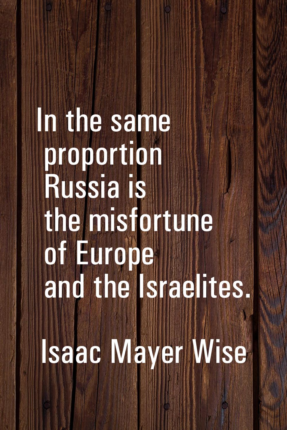 In the same proportion Russia is the misfortune of Europe and the Israelites.